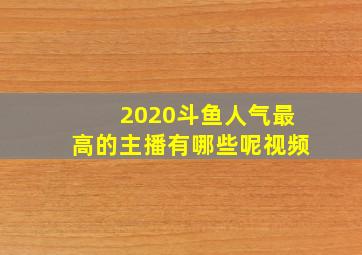 2020斗鱼人气最高的主播有哪些呢视频