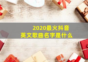 2020最火抖音英文歌曲名字是什么