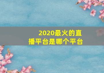 2020最火的直播平台是哪个平台