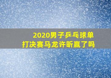 2020男子乒乓球单打决赛马龙许昕赢了吗