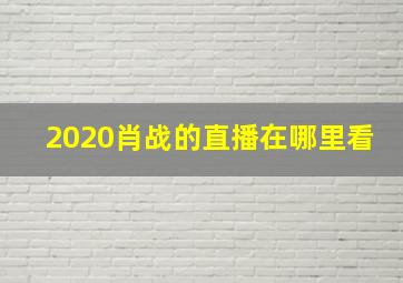 2020肖战的直播在哪里看