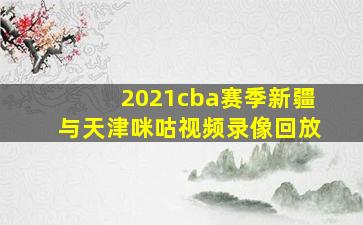 2021cba赛季新疆与天津咪咕视频录像回放