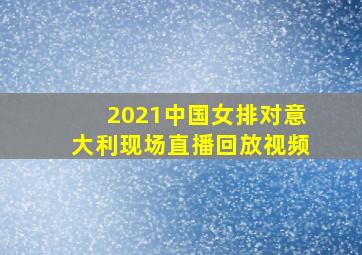 2021中国女排对意大利现场直播回放视频