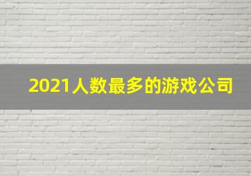 2021人数最多的游戏公司