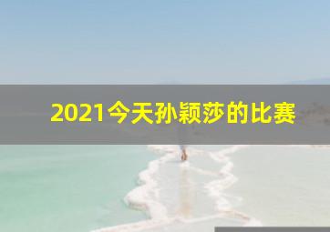 2021今天孙颖莎的比赛