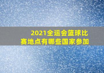 2021全运会篮球比赛地点有哪些国家参加