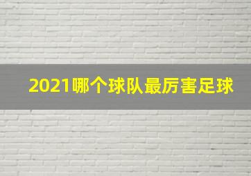 2021哪个球队最厉害足球