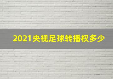 2021央视足球转播权多少