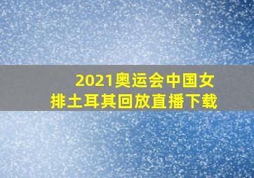 2021奥运会中国女排土耳其回放直播下载