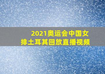 2021奥运会中国女排土耳其回放直播视频