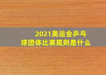 2021奥运会乒乓球团体比赛规则是什么