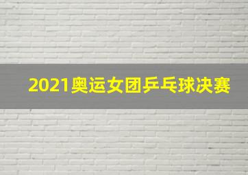 2021奥运女团乒乓球决赛