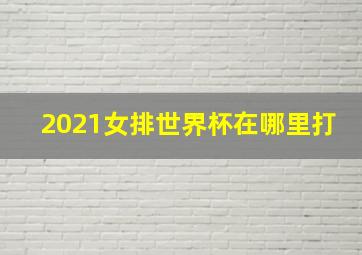 2021女排世界杯在哪里打