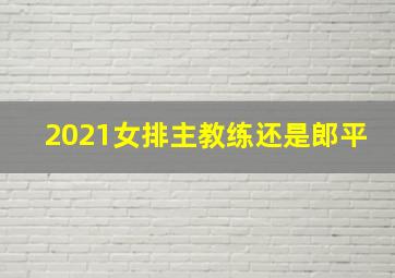 2021女排主教练还是郎平