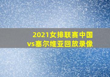 2021女排联赛中国vs塞尔维亚回放录像