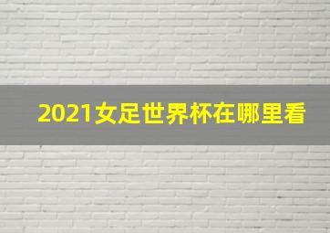 2021女足世界杯在哪里看