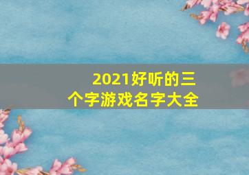 2021好听的三个字游戏名字大全