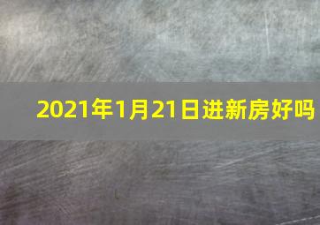 2021年1月21日进新房好吗