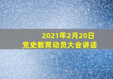 2021年2月20日党史教育动员大会讲话