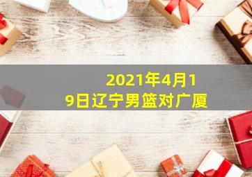 2021年4月19日辽宁男篮对广厦