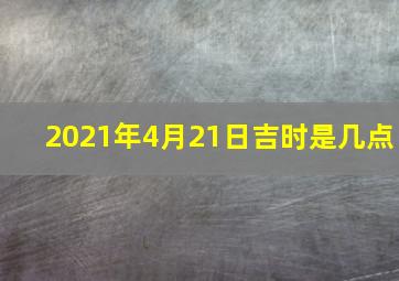 2021年4月21日吉时是几点