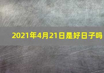 2021年4月21日是好日子吗