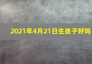 2021年4月21日生孩子好吗