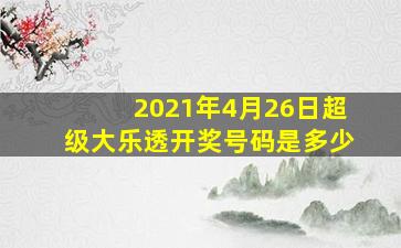 2021年4月26日超级大乐透开奖号码是多少