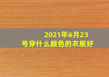 2021年6月23号穿什么颜色的衣服好