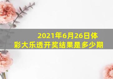 2021年6月26日体彩大乐透开奖结果是多少期