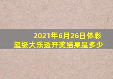 2021年6月26日体彩超级大乐透开奖结果是多少