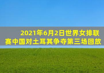 2021年6月2日世界女排联赛中国对土耳其争夺第三场回放