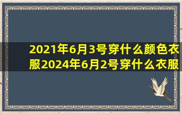 2021年6月3号穿什么颜色衣服2024年6月2号穿什么衣服