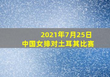 2021年7月25日中国女排对土耳其比赛