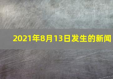 2021年8月13日发生的新闻