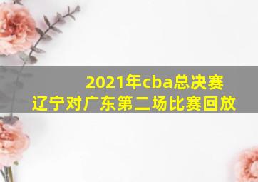 2021年cba总决赛辽宁对广东第二场比赛回放