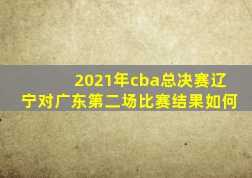 2021年cba总决赛辽宁对广东第二场比赛结果如何