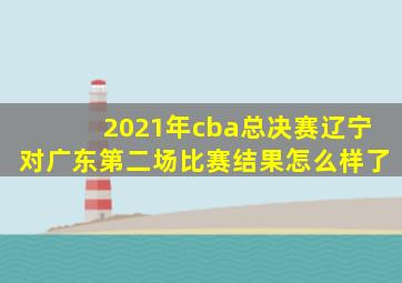 2021年cba总决赛辽宁对广东第二场比赛结果怎么样了