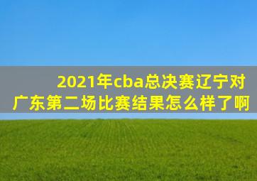 2021年cba总决赛辽宁对广东第二场比赛结果怎么样了啊