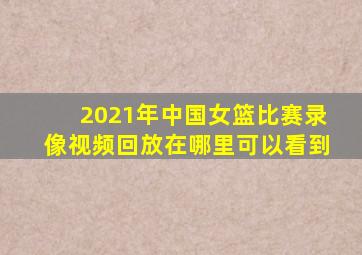 2021年中国女篮比赛录像视频回放在哪里可以看到