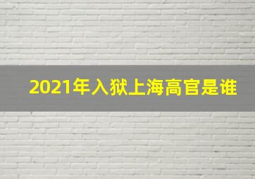 2021年入狱上海高官是谁