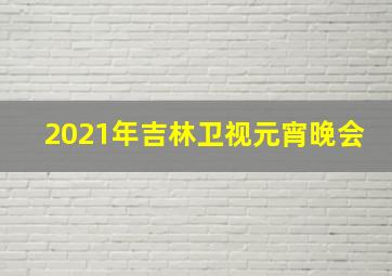 2021年吉林卫视元宵晚会