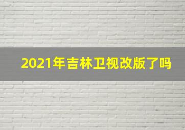 2021年吉林卫视改版了吗