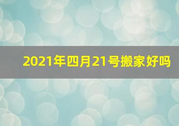 2021年四月21号搬家好吗