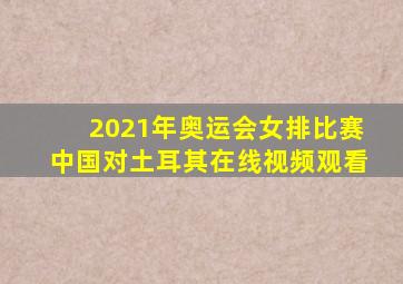 2021年奥运会女排比赛中国对土耳其在线视频观看