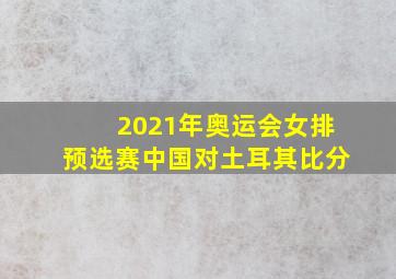 2021年奥运会女排预选赛中国对土耳其比分