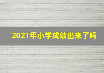 2021年小学成绩出来了吗