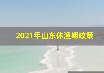 2021年山东休渔期政策