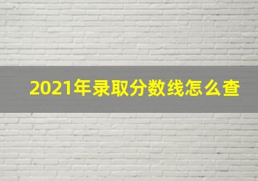 2021年录取分数线怎么查