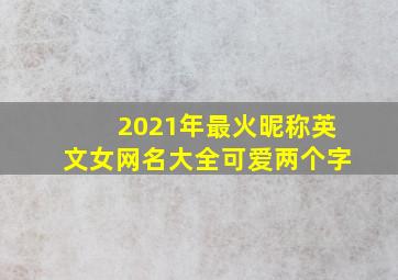 2021年最火昵称英文女网名大全可爱两个字